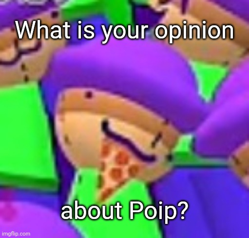 Poip eating a slice of pizza | What is your opinion about Poip? | image tagged in poip eating a slice of pizza | made w/ Imgflip meme maker