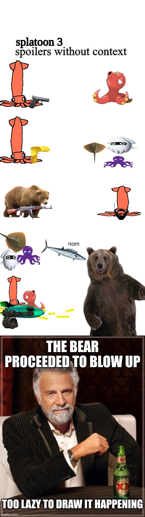 I dunno | splatoon 3; nom; THE BEAR PROCEEDED TO BLOW UP; TOO LAZY TO DRAW IT HAPPENING | image tagged in spoilers without context,blank white template,memes,the most interesting man in the world,splatoon | made w/ Imgflip meme maker