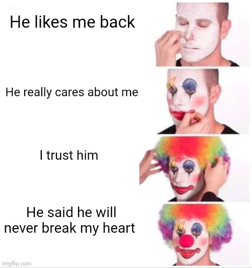 Being a clown | He likes me back; He really cares about me; I trust him; He said he will never break my heart | image tagged in memes,clown applying makeup | made w/ Imgflip meme maker