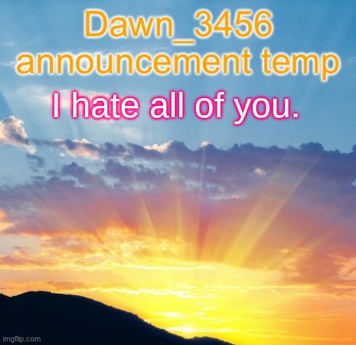 Dawn_3456 announcement | I hate all of you. | image tagged in dawn_3456 announcement | made w/ Imgflip meme maker