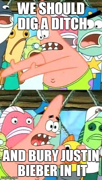 Put It Somewhere Else Patrick | WE SHOULD DIG A DITCH AND BURY JUSTIN BIEBER IN  IT | image tagged in memes,put it somewhere else patrick | made w/ Imgflip meme maker