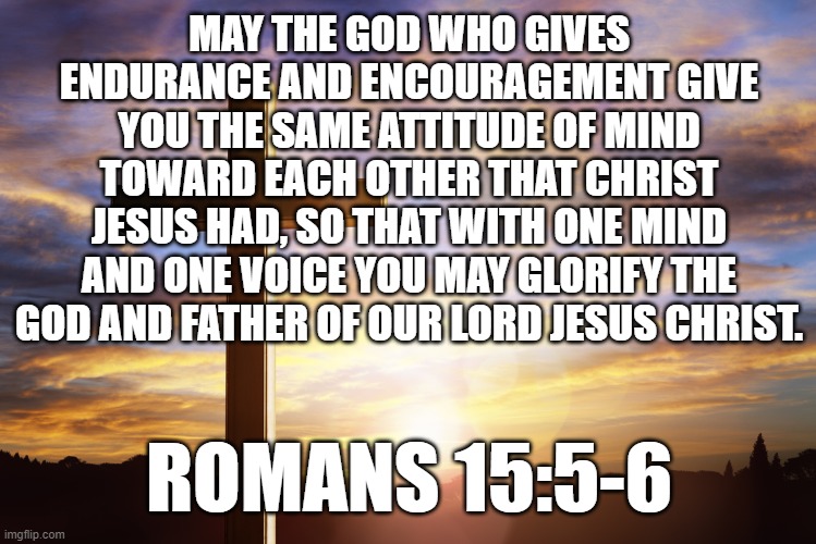 Bible Verse of the Day | MAY THE GOD WHO GIVES ENDURANCE AND ENCOURAGEMENT GIVE YOU THE SAME ATTITUDE OF MIND TOWARD EACH OTHER THAT CHRIST JESUS HAD, SO THAT WITH ONE MIND AND ONE VOICE YOU MAY GLORIFY THE GOD AND FATHER OF OUR LORD JESUS CHRIST. ROMANS 15:5-6 | image tagged in bible verse of the day | made w/ Imgflip meme maker
