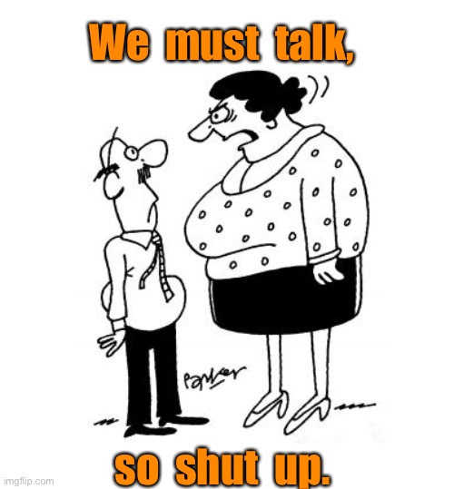 One sided conversation | We  must  talk, so  shut  up. | image tagged in cartoon wife and husband,must talk,so shut up,conversation,comics | made w/ Imgflip meme maker