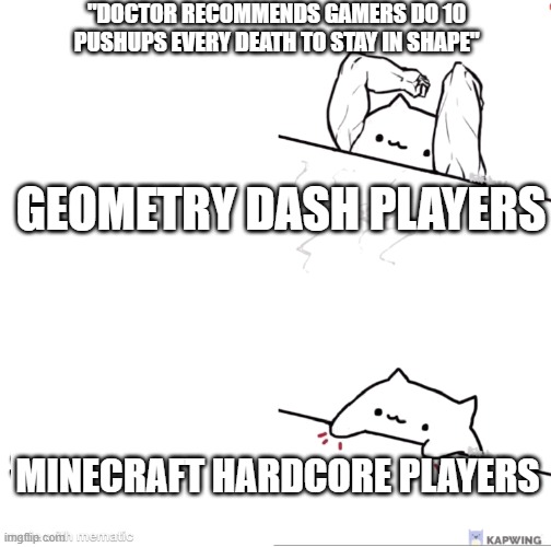always dying vs never dying | "DOCTOR RECOMMENDS GAMERS DO 10 PUSHUPS EVERY DEATH TO STAY IN SHAPE"; GEOMETRY DASH PLAYERS; MINECRAFT HARDCORE PLAYERS | image tagged in bongo cat strong,bongo cat,geometry dash,minecraft | made w/ Imgflip meme maker