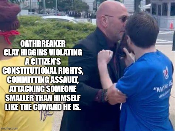 Hey, Mr. Higgins!! Can you say "$50K penalty"? | OATHBREAKER CLAY HIGGINS VIOLATING A CITIZEN'S CONSTITUTIONAL RIGHTS, COMMITTING ASSAULT, ATTACKING SOMEONE SMALLER THAN HIMSELF LIKE THE COWARD HE IS. | image tagged in coward clay higgins | made w/ Imgflip meme maker