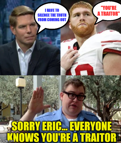 Sorry Eric... everyone knows you're a traitor | I HAVE TO SILENCE THE TRUTH FROM COMING OUT; "YOU'RE A TRAITOR"; SORRY ERIC... EVERYONE KNOWS YOU'RE A TRAITOR | image tagged in sorry folks,democrat,traitor | made w/ Imgflip meme maker