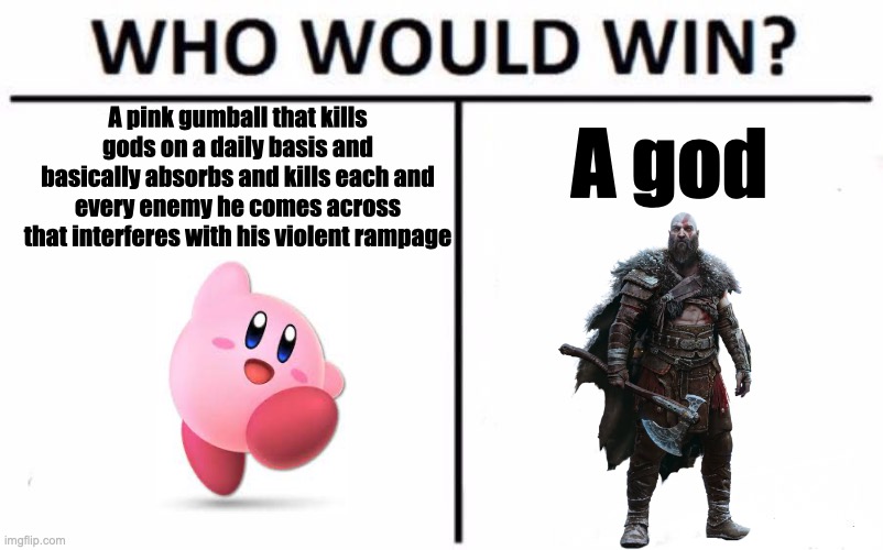 who would win | A pink gumball that kills gods on a daily basis and basically absorbs and kills each and every enemy he comes across that interferes with his violent rampage; A god | image tagged in memes,who would win,who will win,video games | made w/ Imgflip meme maker