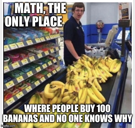 Lol | MATH, THE ONLY PLACE; WHERE PEOPLE BUY 100 BANANAS AND NO ONE KNOWS WHY | image tagged in lol | made w/ Imgflip meme maker