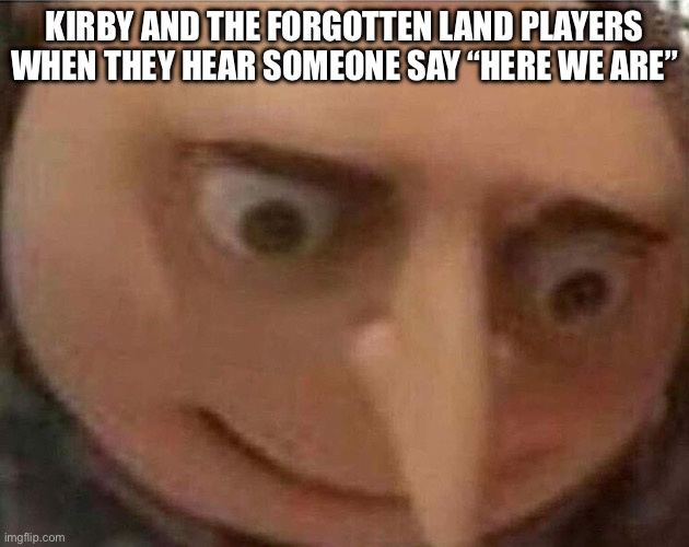 gru meme | KIRBY AND THE FORGOTTEN LAND PLAYERS WHEN THEY HEAR SOMEONE SAY “HERE WE ARE” | image tagged in gru meme | made w/ Imgflip meme maker