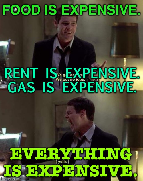 Everything is expensive. | FOOD IS EXPENSIVE. RENT IS EXPENSIVE. GAS IS EXPENSIVE. EVERYTHING IS EXPENSIVE. | image tagged in pets heads are falling off | made w/ Imgflip meme maker