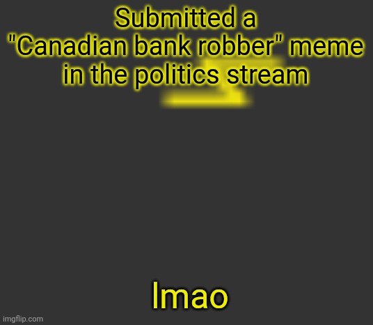 lightning | Submitted a "Canadian bank robber" meme in the politics stream; lmao | image tagged in lightning | made w/ Imgflip meme maker