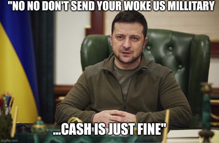 No sissy G.I.'s thanks | "NO NO DON'T SEND YOUR WOKE US MILLITARY; ...CASH IS JUST FINE" | image tagged in zalensky | made w/ Imgflip meme maker