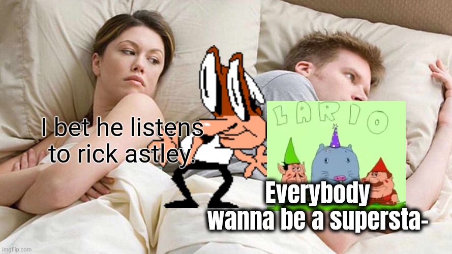 Lario | I bet he listens to rick astley. Everybody wanna be a supersta- | image tagged in memes,i bet he's thinking about other women | made w/ Imgflip meme maker