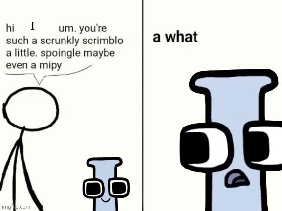 what | I | image tagged in scrunkly scrimblo | made w/ Imgflip meme maker