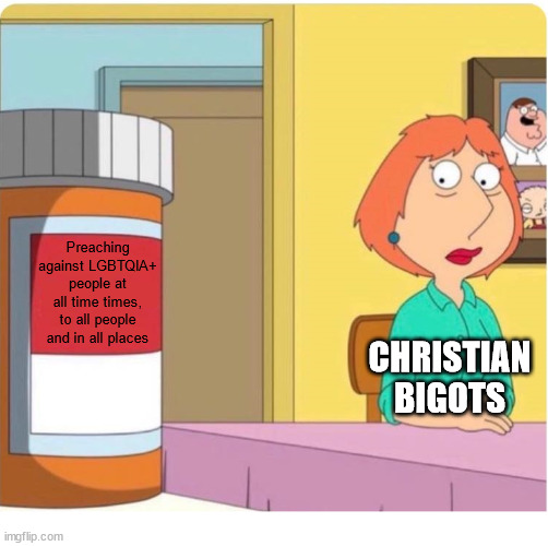 They can't help it. They are addicted. | Preaching against LGBTQIA+ people at all time times, to all people and in all places; CHRISTIAN BIGOTS | image tagged in family guy louis pills,dank,christian,memes,r/dankchristianmemes,lgbtqia | made w/ Imgflip meme maker