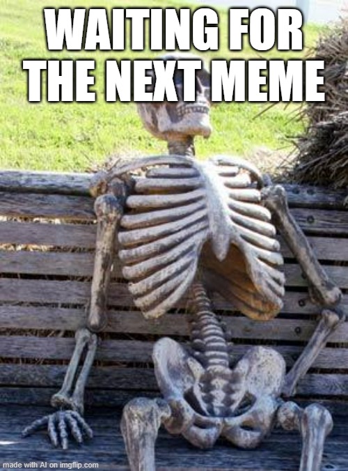 have to work 'n' | WAITING FOR THE NEXT MEME | image tagged in memes,waiting skeleton,ai meme | made w/ Imgflip meme maker