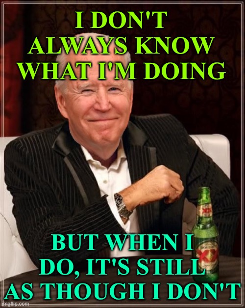 I DON'T ALWAYS KNOW WHAT I'M DOING | I DON'T ALWAYS KNOW WHAT I'M DOING; BUT WHEN I DO, IT'S STILL AS THOUGH I DON'T | image tagged in joe biden most interesting man | made w/ Imgflip meme maker