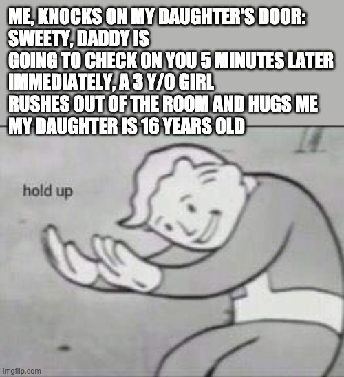 I don't remember having a granddaughter | ME, KNOCKS ON MY DAUGHTER'S DOOR:
SWEETY, DADDY IS GOING TO CHECK ON YOU 5 MINUTES LATER
IMMEDIATELY, A 3 Y/O GIRL 
RUSHES OUT OF THE ROOM AND HUGS ME
MY DAUGHTER IS 16 YEARS OLD | image tagged in fallout hold up,hol up,dad,meme | made w/ Imgflip meme maker