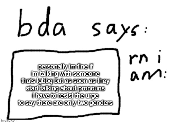 technically there are 3 but i dont care a bout that someone debunked that one already | personally im fine if im talking with someone thats lgbbq but as soon as they start talking about pronouns i have to resist the urge to say there are only two genders | image tagged in official badlydrawnaxolotl announcement temp | made w/ Imgflip meme maker