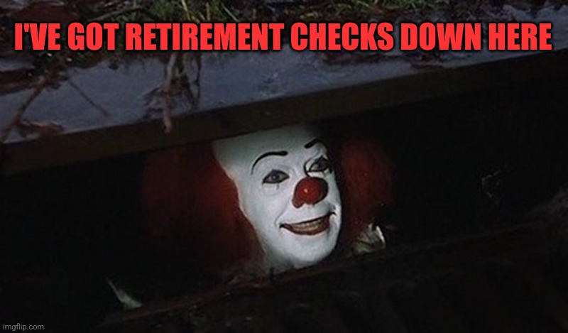 Pennywise Hey Kid | I'VE GOT RETIREMENT CHECKS DOWN HERE | image tagged in pennywise hey kid | made w/ Imgflip meme maker