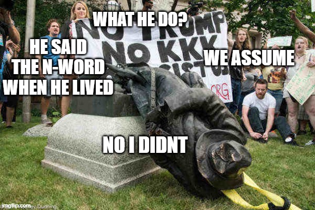 While Ukraine fights Russia for independence, protests in the US flare up over dead statues. | WHAT HE DO? HE SAID THE N-WORD WHEN HE LIVED; WE ASSUME; NO I DIDNT | image tagged in statues,protests,liberalism,woke,civil rights,confederacy | made w/ Imgflip meme maker