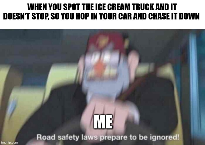 Get back here, ice cream truck!!!!! | WHEN YOU SPOT THE ICE CREAM TRUCK AND IT DOESN'T STOP, SO YOU HOP IN YOUR CAR AND CHASE IT DOWN; ME | image tagged in road safety laws prepare to be ignored | made w/ Imgflip meme maker