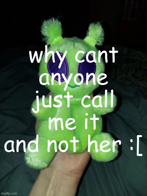 ross the alien plushie | why cant anyone just call me it and not her :[ | image tagged in ross the alien plushie | made w/ Imgflip meme maker
