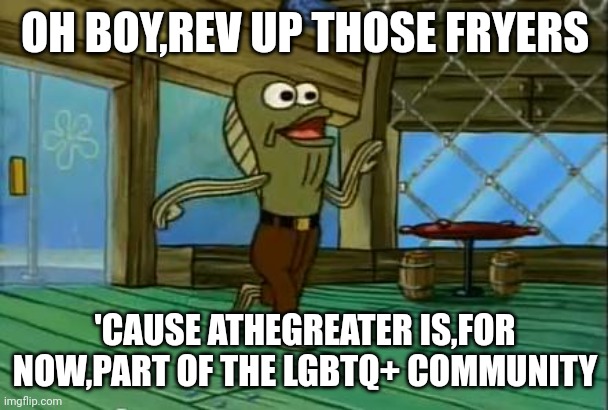 Read this in Fred's voice | OH BOY,REV UP THOSE FRYERS; 'CAUSE ATHEGREATER IS,FOR NOW,PART OF THE LGBTQ+ COMMUNITY | image tagged in rev up those fryers | made w/ Imgflip meme maker