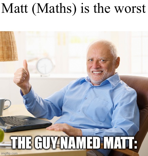 Owww | Matt (Maths) is the worst; THE GUY NAMED MATT: | image tagged in hide the pain harold,math | made w/ Imgflip meme maker