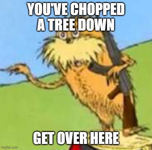 Don't chop a tree | YOU'VE CHOPPED A TREE DOWN; GET OVER HERE | image tagged in trees | made w/ Imgflip meme maker