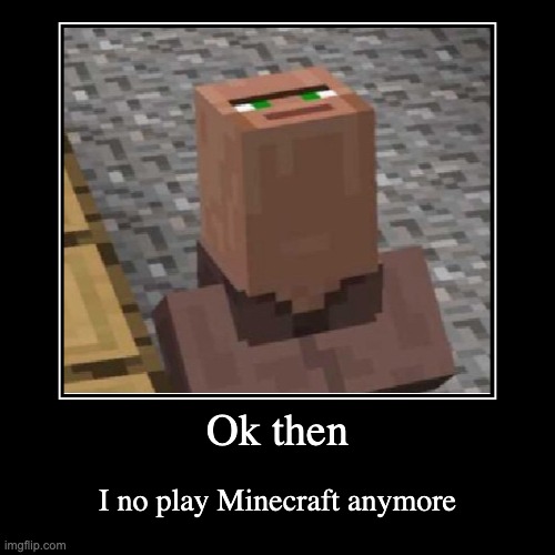 Ok then | Ok then | I no play Minecraft anymore | image tagged in funny,demotivationals | made w/ Imgflip demotivational maker