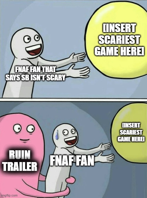 Running Away Balloon Meme | [INSERT SCARIEST GAME HERE]; FNAF FAN THAT SAYS SB ISN'T SCARY; [INSERT SCARIEST GAME HERE]; RUIN TRAILER; FNAF FAN | image tagged in memes,running away balloon | made w/ Imgflip meme maker