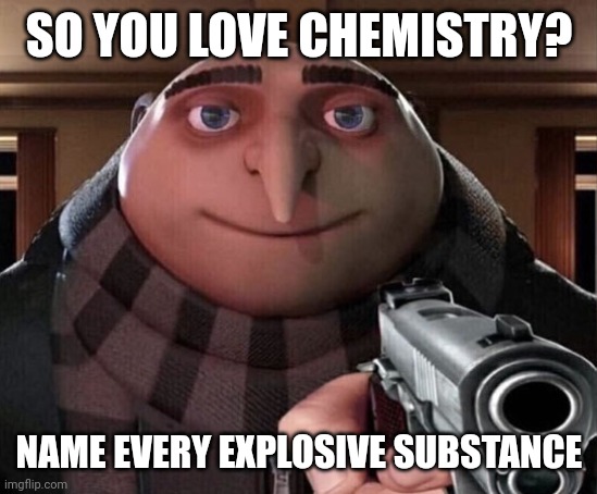 Gru Gun | SO YOU LOVE CHEMISTRY? NAME EVERY EXPLOSIVE SUBSTANCE | image tagged in gru gun | made w/ Imgflip meme maker