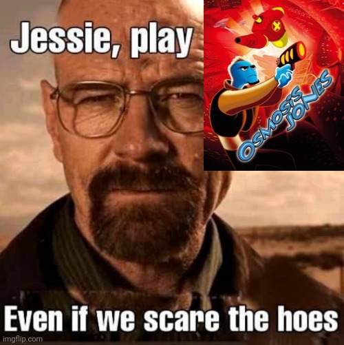 Jesse, play osmosis jones even if we scare the hoes | image tagged in jesse play x even if we scare the hoes | made w/ Imgflip meme maker