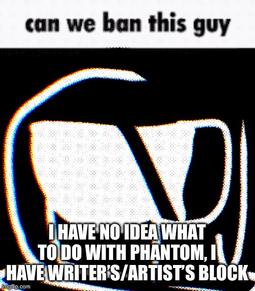 (mod note: why'd you use the "can we ban this guy" template?) | I HAVE NO IDEA WHAT TO DO WITH PHANTOM, I HAVE WRITER’S/ARTIST’S BLOCK | made w/ Imgflip meme maker