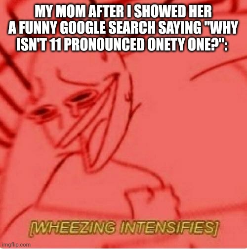 She even said "That's what we're calling it" XD | MY MOM AFTER I SHOWED HER A FUNNY GOOGLE SEARCH SAYING "WHY ISN'T 11 PRONOUNCED ONETY ONE?": | made w/ Imgflip meme maker