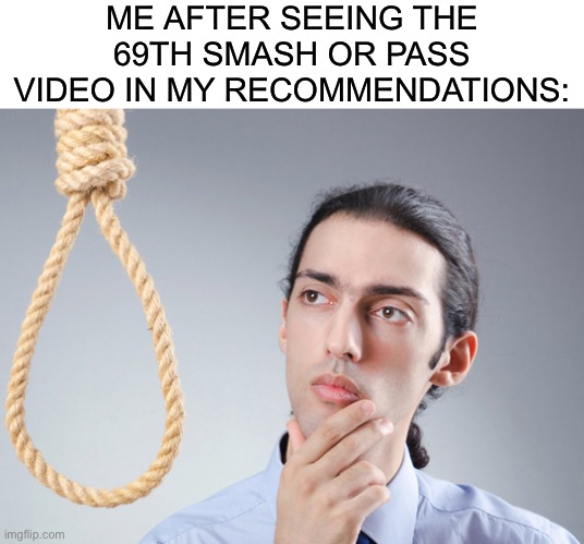 Send help | ME AFTER SEEING THE 69TH SMASH OR PASS VIDEO IN MY RECOMMENDATIONS: | image tagged in noose | made w/ Imgflip meme maker