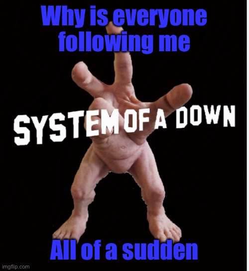 This Morning I had 73 followers now I have 81 | Why is everyone following me; All of a sudden | image tagged in hand creature | made w/ Imgflip meme maker