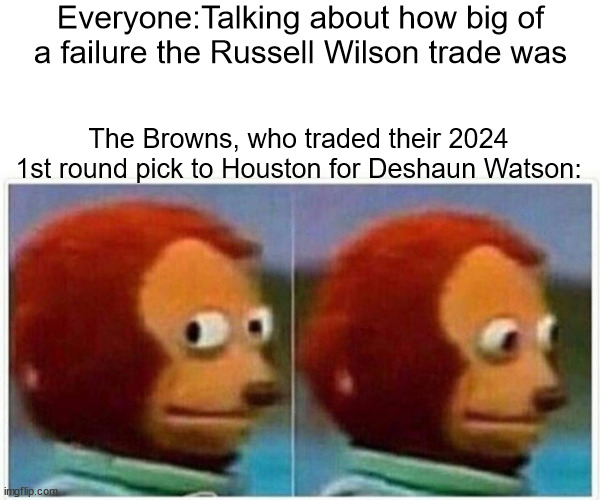They're the only team that doesn't own their 1st round pick in 2024 | Everyone:Talking about how big of a failure the Russell Wilson trade was; The Browns, who traded their 2024 1st round pick to Houston for Deshaun Watson: | image tagged in memes,monkey puppet | made w/ Imgflip meme maker