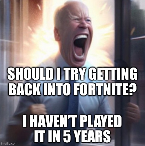 Biden Lets Go | SHOULD I TRY GETTING BACK INTO FORTNITE? I HAVEN’T PLAYED
IT IN 5 YEARS | image tagged in biden lets go | made w/ Imgflip meme maker