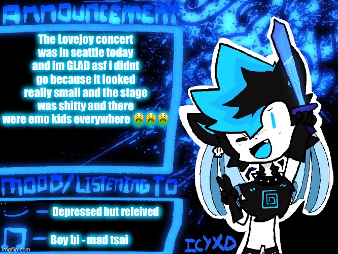 Relieved asf (also new template less emo) | The Lovejoy concert was in seattle today and im GLAD asf i didnt go because it looked really small and the stage was shitty and there were emo kids everywhere 🤮🤮🤮; Depressed but releived; Boy bi - mad tsai | image tagged in icyxd official announcement template | made w/ Imgflip meme maker