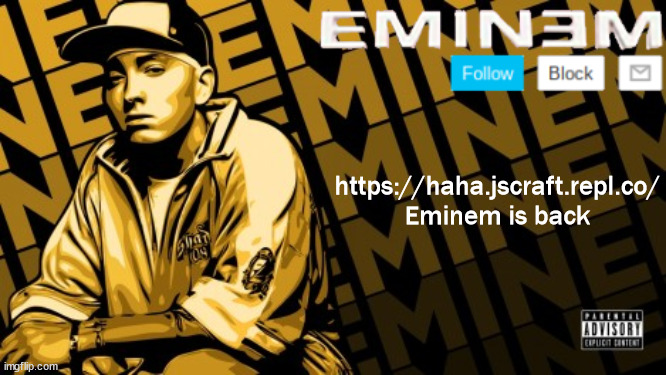 The Real Slim Shady is back | https://haha.jscraft.repl.co/
Eminem is back | image tagged in eminem | made w/ Imgflip meme maker
