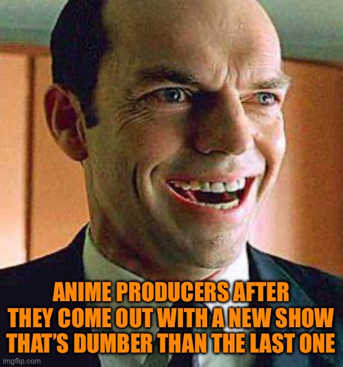 Agent smith | ANIME PRODUCERS AFTER THEY COME OUT WITH A NEW SHOW THAT’S DUMBER THAN THE LAST ONE | image tagged in agent smith | made w/ Imgflip meme maker