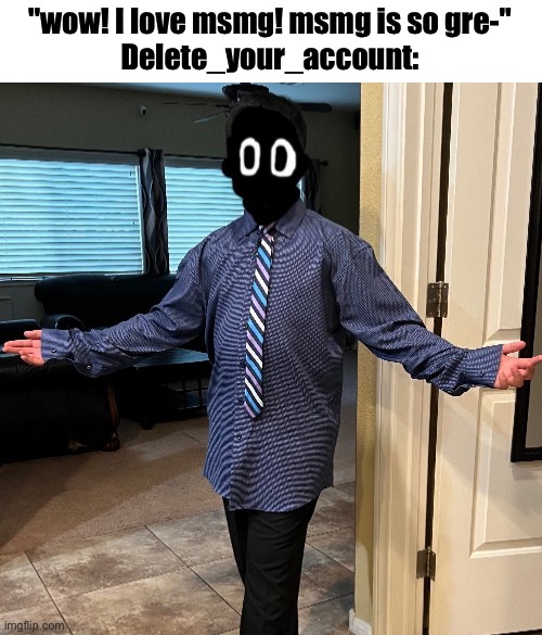 delted in a suit | "wow! I love msmg! msmg is so gre-"
Delete_your_account: | image tagged in delted in a suit | made w/ Imgflip meme maker