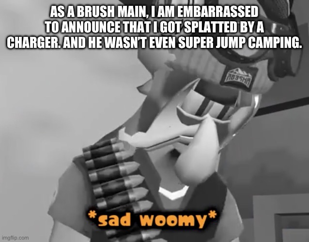 Embarrassing… | AS A BRUSH MAIN, I AM EMBARRASSED TO ANNOUNCE THAT I GOT SPLATTED BY A CHARGER. AND HE WASN’T EVEN SUPER JUMP CAMPING. | image tagged in sad woomy,memes,splatoon | made w/ Imgflip meme maker