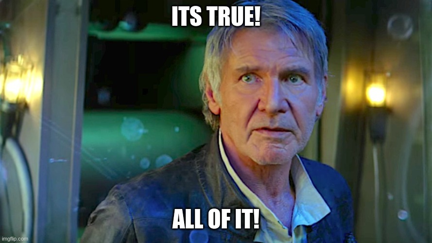Han Solo - Its true, all of it | ITS TRUE! ALL OF IT! | image tagged in han solo - its true all of it | made w/ Imgflip meme maker
