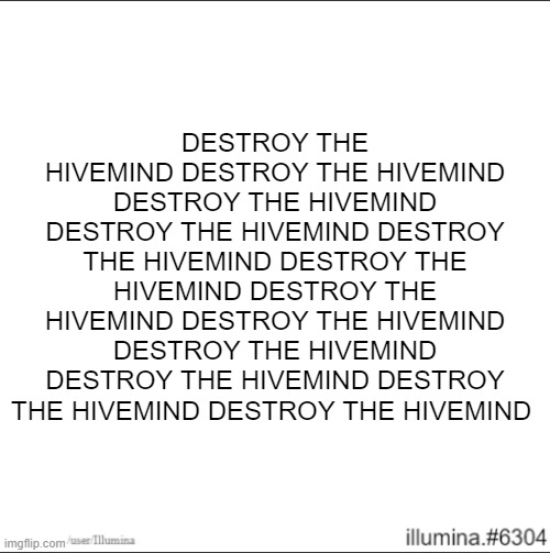 DESTROY THE HIVEMIND DESTROY THE HIVEMIND DESTROY THE HIVEMIND DESTROY THE HIVEMIND DESTROY THE HIVEMIND DESTROY THE HIVEMIND DE | DESTROY THE HIVEMIND DESTROY THE HIVEMIND DESTROY THE HIVEMIND DESTROY THE HIVEMIND DESTROY THE HIVEMIND DESTROY THE HIVEMIND DESTROY THE HIVEMIND DESTROY THE HIVEMIND DESTROY THE HIVEMIND DESTROY THE HIVEMIND DESTROY THE HIVEMIND DESTROY THE HIVEMIND | image tagged in destroy the hivemind,destroy the hivemind1,destroy the hivemind 2,destroy the hivemind 3,destroy the hivemind 4 | made w/ Imgflip meme maker