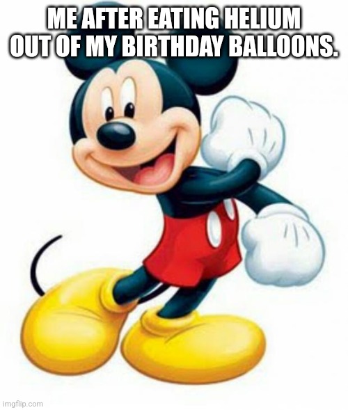 mickey mouse  | ME AFTER EATING HELIUM OUT OF MY BIRTHDAY BALLOONS. | image tagged in mickey mouse | made w/ Imgflip meme maker