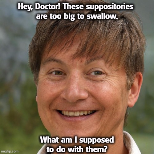 Hey, Doctor! These suppositories 
are too big to swallow. What am I supposed to do with them? | image tagged in suppository,doctor | made w/ Imgflip meme maker