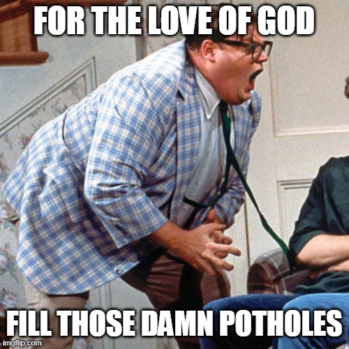 Chris Farley For the love of god | FOR THE LOVE OF GOD; FILL THOSE DAMN POTHOLES | image tagged in chris farley for the love of god,meme,memes,potholes | made w/ Imgflip meme maker